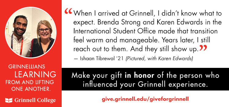Image: Ishaan Tibrewal &rsquo;21 and Karen Edwards. Text: "When I arrived at Grinnell, I didn't know what to expect. Brenda Strong and Karen Edwards in the International Student Office made that transition feel warm and manageable." Make a gift. 
