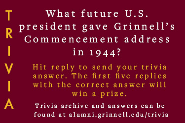 Trivia: What future U.S. president gave Grinnell’s Commencement address in 1944? Hit reply to send in your answer. The first five correct answers get a prize.