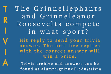 Trivia: The Grinnellephants and Grinneleanor Roosevelts compete in what sport? Hit reply to send in your answer. The first five correct answers get a prize.