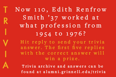 Trivia: Now 110, Edith Renfrow Smith ’37 worked at what profession from 1954 to 1976? Hit reply to send in your answer. The first five correct answers get a prize.