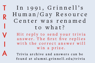 Trivia: In 1991, Grinnell’s Human/Gay Resource Center was renamed to what? Hit reply to send in your answer. The first five correct answers get a prize.