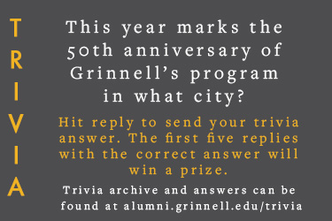 Trivia: This year marks the 50th anniversary of Grinnell’s program in what city? Hit reply to send in your answer. The first five correct answers get a prize.