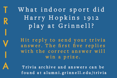 Trivia: What indoor sport did Harry Hopkins 1912 play at Grinnell? Hit reply to send in your answer. The first five correct answers get a prize.