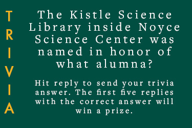 Text: Trivia - The Kistle Science Library inside Noyce Science Center was named in honor of what alumna? - Hit reply to send your trivia answer. The first five replies with the correct answer will win a prize.