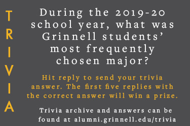 Trivia: During the 2019-20 school year, what was Grinnell students’ most frequently chosen major?  Hit reply to send in your answer. The first five correct answers get a prize.