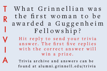Trivia: What Grinnellian was the first woman to be awarded a Guggenheim Fellowship?  Hit reply to send in your answer. The first five correct answers get a prize.